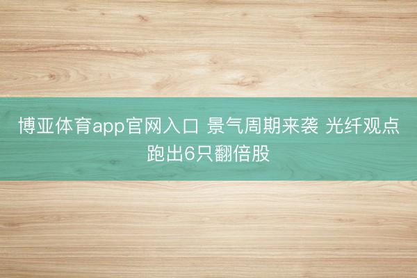 博亚体育app官网入口 景气周期来袭 光纤观点跑出6只翻倍股