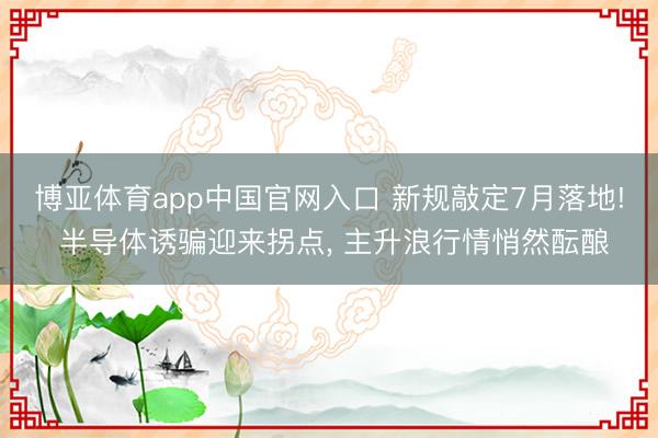 博亚体育app中国官网入口 新规敲定7月落地! 半导体诱骗迎来拐点， 主升浪行情悄然酝酿