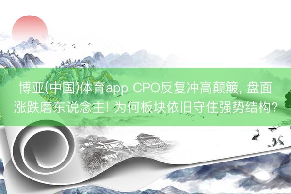 博亚(中国)体育app CPO反复冲高颠簸， 盘面涨跌磨东说念主! 为何板块依旧守住强势结构?