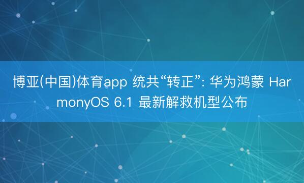 博亚(中国)体育app 统共“转正”: 华为鸿蒙 HarmonyOS 6.1 最新解救机型公布