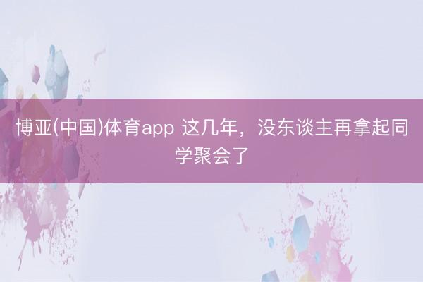 博亚(中国)体育app 这几年，没东谈主再拿起同学聚会了