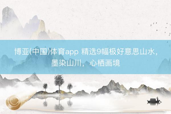 博亚(中国)体育app 精选9幅极好意思山水，墨染山川，<a href=