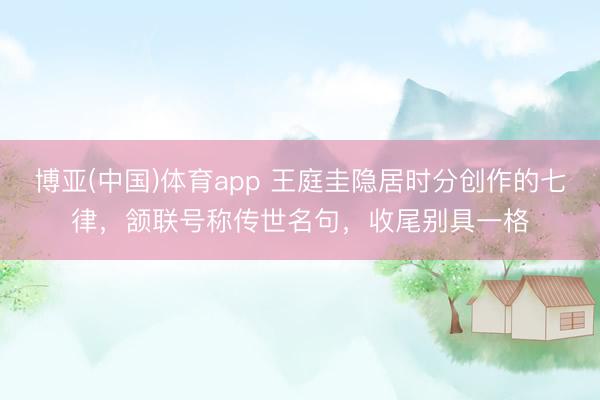 博亚(中国)体育app 王庭圭隐居时分创作的七律，颔联号称传世名句，收尾别具一格
