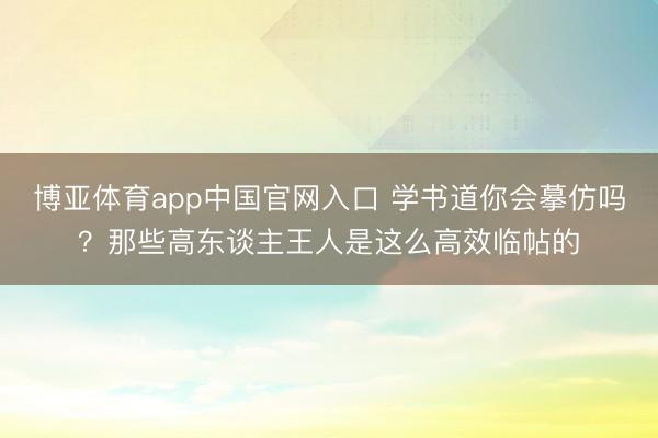 博亚体育app中国官网入口 学书道你会摹仿吗？那些高东谈主王人是这么高效临帖的