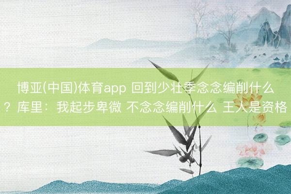 博亚(中国)体育app 回到少壮季念念编削什么?库里:我起步卑微 不念念编削什么 王人是资格