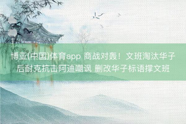 博亚(中国)体育app 商战对轰！文班淘汰华子后耐克抗击阿迪嘲讽 删改华子标语撑文班