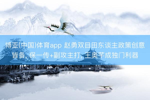 博亚(中国)体育app 赵勇双目田东谈主政策创意皆备， 保一传+副攻主打， 王奥芊成独门利器