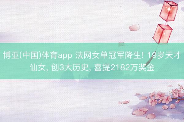 博亚(中国)体育app 法网女单冠军降生! 19岁天才仙女， 创3大历史， 喜提2182万奖金