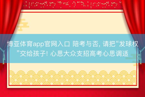 博亚体育app官网入口 陪考与否, 请把“发球权”交给孩子! 心思大众支招高考心思调适