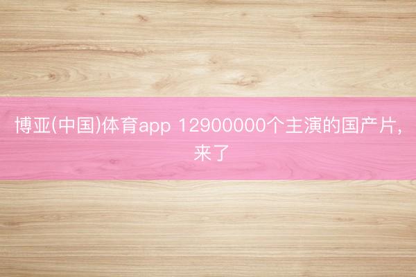 博亚(中国)体育app 12900000个主演的国产片， 来了