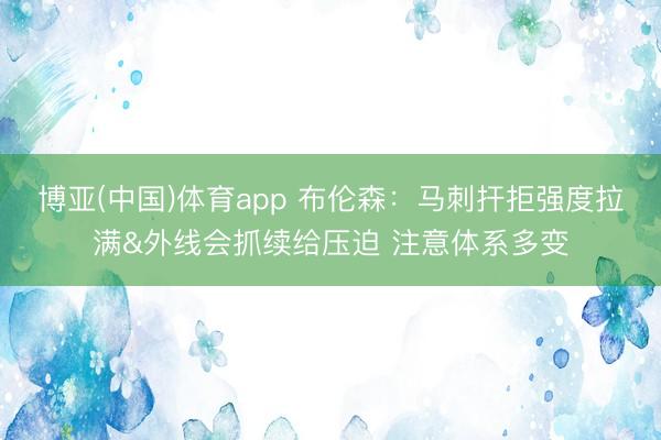 博亚(中国)体育app 布伦森：马刺扞拒强度拉满&外线会抓续给压迫 注意体系多变