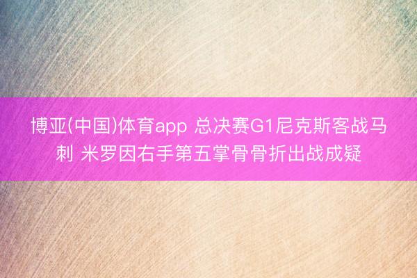 博亚(中国)体育app 总决赛G1尼克斯客战马刺 米罗因右手第五掌骨骨折出战成疑