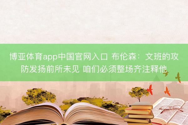 博亚体育app中国官网入口 布伦森：文班的攻防发扬前所未见 咱们必须整场齐注释他