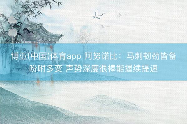 博亚(中国)体育app 阿努诺比：马刺韧劲皆备吩咐多变 声势深度很棒能握续提速