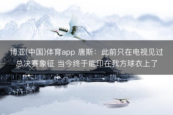 博亚(中国)体育app 唐斯：此前只在电视见过总决赛象征 当今终于能印在我方球衣上了