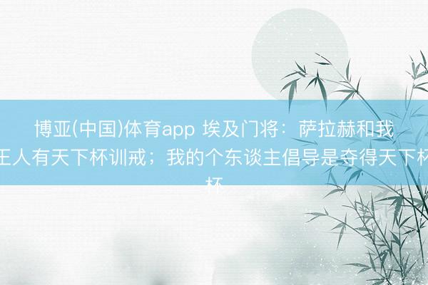 博亚(中国)体育app 埃及门将：萨拉赫和我王人有天下杯训戒；我的个东谈主倡导是夺得天下杯