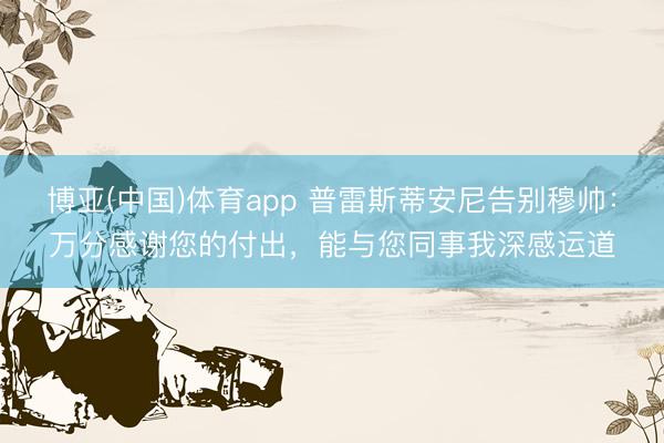 博亚(中国)体育app 普雷斯蒂安尼告别穆帅：万分感谢您的付出，能与您同事我深感运道