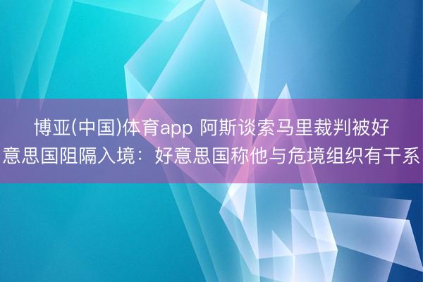 博亚(中国)体育app 阿斯谈索马里裁判被好意思国阻隔入境：好意思国称他与危境组织有干系