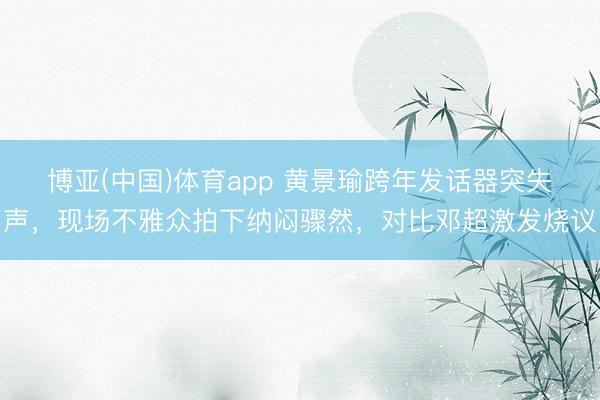 博亚(中国)体育app 黄景瑜跨年发话器突失声，现场不雅众拍下纳闷骤然，对比邓超激发烧议
