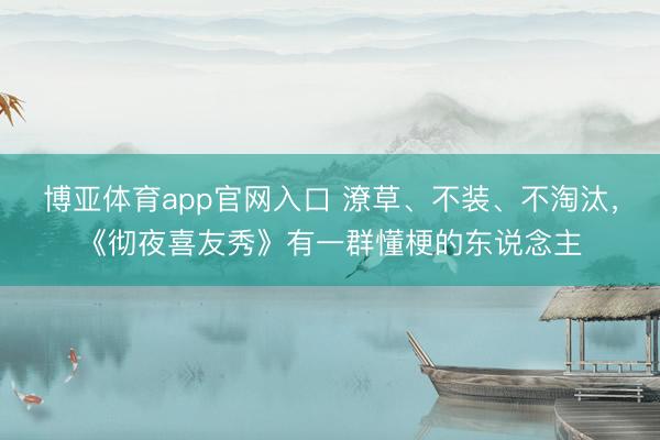 博亚体育app官网入口 潦草、不装、不淘汰，《彻夜喜友秀》有一群懂梗的东说念主