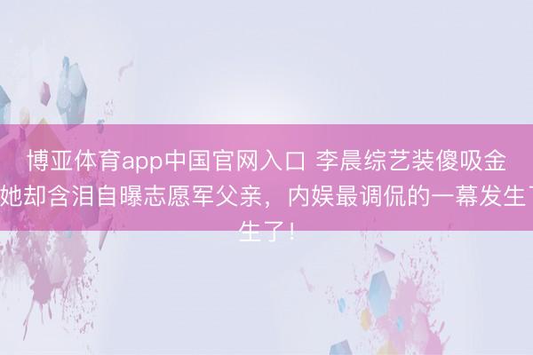 博亚体育app中国官网入口 李晨综艺装傻吸金，她却含泪自曝志愿军父亲，内娱最调侃的一幕发生了！