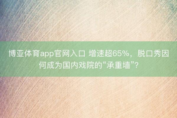 博亚体育app官网入口 增速超65%，脱口秀因何成为国内戏院的“承重墙”？