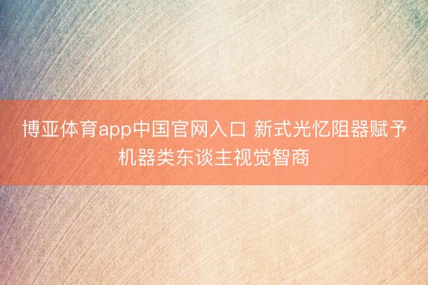 博亚体育app中国官网入口 新式光忆阻器赋予机器类东谈主视觉智商
