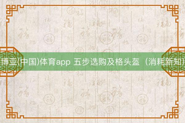 博亚(中国)体育app 五步选购及格头盔（消耗新知）