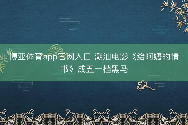 博亚体育app官网入口 潮汕电影《给阿嬷的情书》成五一档黑马