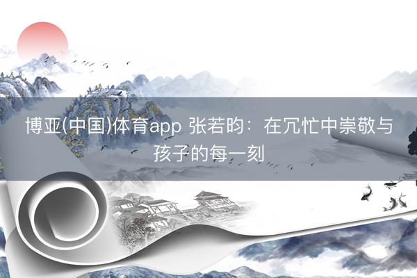 博亚(中国)体育app 张若昀：在冗忙中崇敬与孩子的每一刻