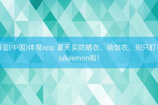 博亚(中国)体育app 夏天买防晒衣、瑜伽衣，别只盯着lululemon啦！