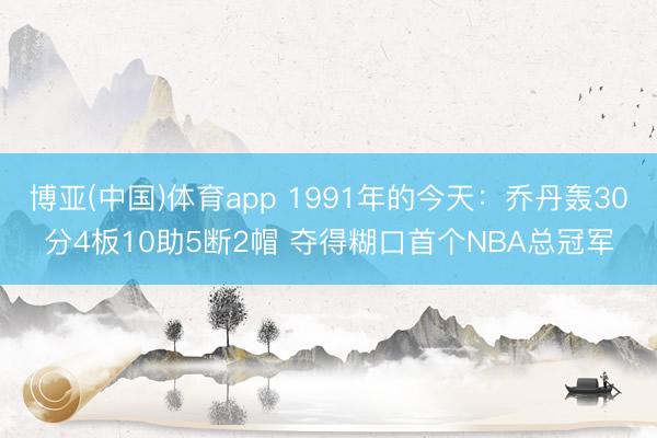 博亚(中国)体育app 1991年的今天：乔丹轰30分4板10助5断2帽 夺得糊口首个NBA总冠军