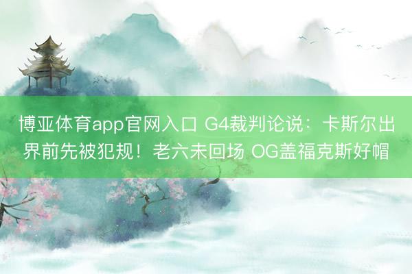 博亚体育app官网入口 G4裁判论说：卡斯尔出界前先被犯规！老六未回场 OG盖福克斯好帽