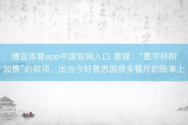 博亚体育app中国官网入口 意媒:“寰宇杯附加费”的款项,出当今好意思国很多餐厅的账单上