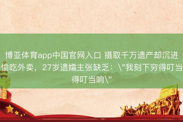 博亚体育app中国官网入口 摄取千万遗产却沉进街头偷吃外卖，27岁遗孀主张缺乏：