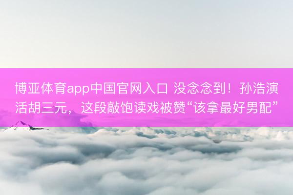 博亚体育app中国官网入口 没念念到！孙浩演活胡三元，这段敲饱读戏被赞“该拿最好男配”