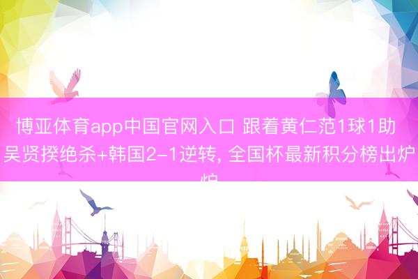 博亚体育app中国官网入口 跟着黄仁范1球1助 吴贤揆绝杀+韩国2-1逆转, 全国杯最新积分榜出炉
