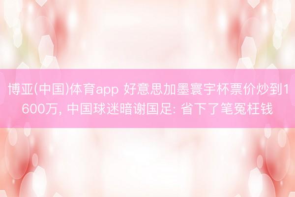 博亚(中国)体育app 好意思加墨寰宇杯票价炒到1600万, 中国球迷暗谢国足: 省下了笔冤枉钱