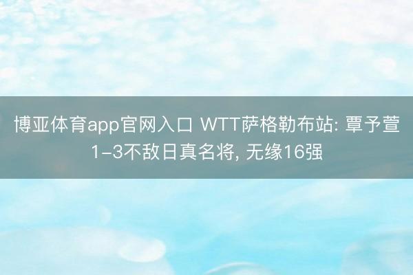 博亚体育app官网入口 WTT萨格勒布站: 覃予萱1-3不敌日真名将, 无缘16强