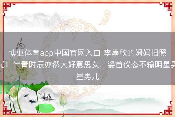 博亚体育app中国官网入口 李嘉欣的姆妈旧照曝光！年青时辰亦然大好意思女，姿首仪态不输明星男儿