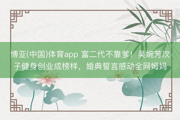 博亚(中国)体育app 富二代不靠爹！吴婉芳次子健身创业成榜样，婚典誓言感动全网姆妈