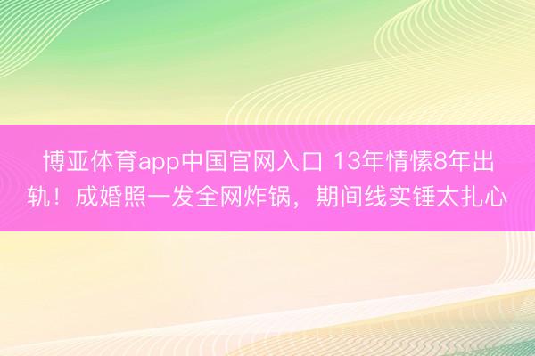 博亚体育app中国官网入口 13年情愫8年出轨！成婚照一发全网炸锅，期间线实锤太扎心