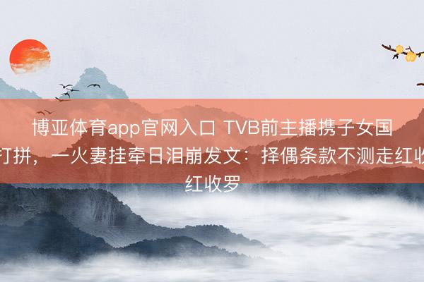 博亚体育app官网入口 TVB前主播携子女国外打拼，一火妻挂牵日泪崩发文：择偶条款不测走红收罗