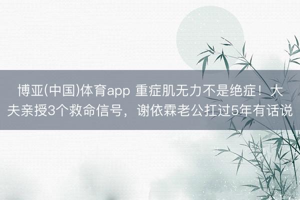 博亚(中国)体育app 重症肌无力不是绝症！大夫亲授3个救命信号，谢依霖老公扛过5年有话说
