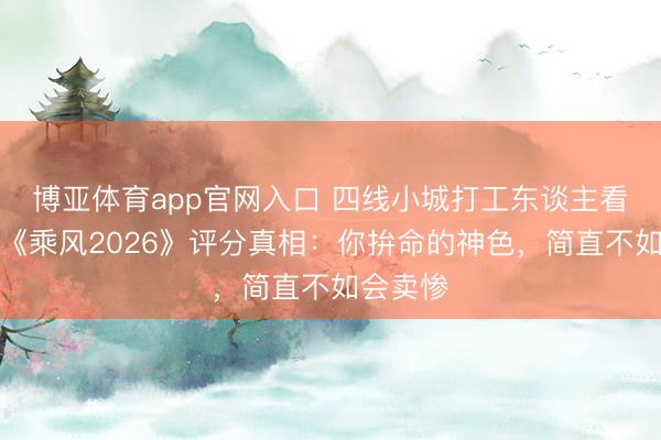 博亚体育app官网入口 四线小城打工东谈主看哭了！《乘风2026》评分真相：你拚命的神色，简直不如会卖惨