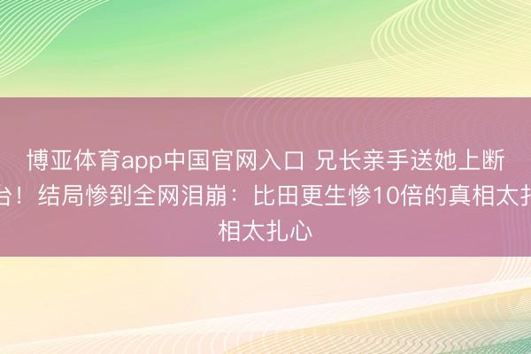 博亚体育app中国官网入口 兄长亲手送她上断头台！结局惨到全网泪崩：比田更生惨10倍的真相太扎心