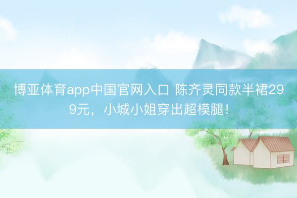 博亚体育app中国官网入口 陈齐灵同款半裙299元，小城小姐穿出超模腿！