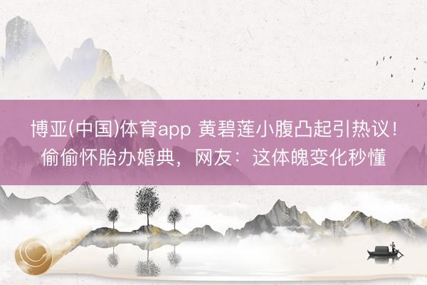 博亚(中国)体育app 黄碧莲小腹凸起引热议！偷偷怀胎办婚典，网友：这体魄变化秒懂