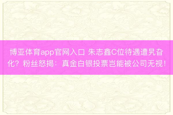 博亚体育app官网入口 朱志鑫C位待遇遭旯旮化？粉丝怒揭：真金白银投票岂能被公司无视！