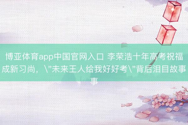 博亚体育app中国官网入口 李荣浩十年高考祝福成新习尚，